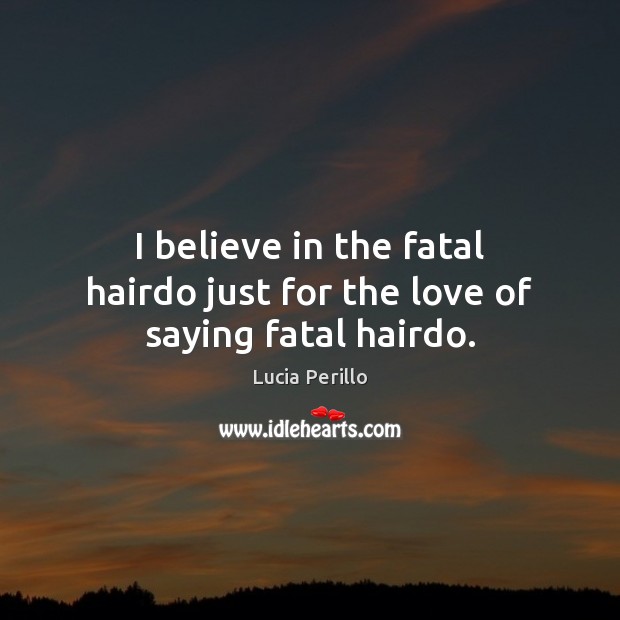 I believe in the fatal hairdo just for the love of saying fatal hairdo. Image