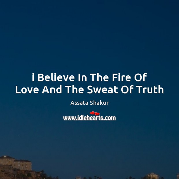 I Believe In The Fire Of Love And The Sweat Of Truth 