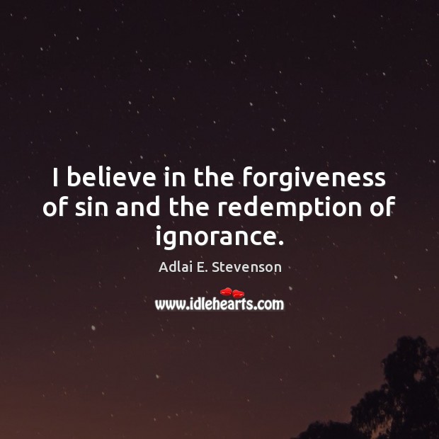 I believe in the forgiveness of sin and the redemption of ignorance. Adlai E. Stevenson Picture Quote