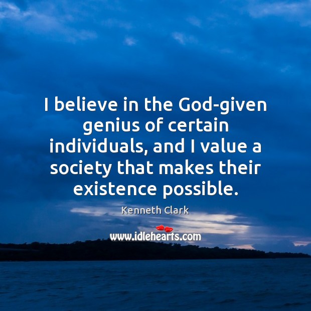 I believe in the God-given genius of certain individuals, and I value Kenneth Clark Picture Quote