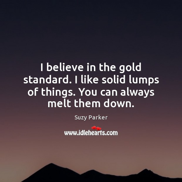 I believe in the gold standard. I like solid lumps of things. Suzy Parker Picture Quote