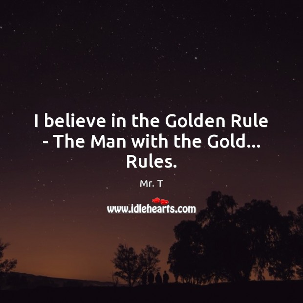 I believe in the Golden Rule – The Man with the Gold… Rules. Mr. T Picture Quote
