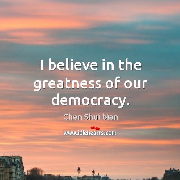 I believe in the greatness of our democracy. Chen Shui bian Picture Quote