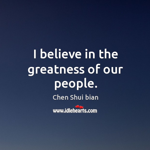 I believe in the greatness of our people. Chen Shui bian Picture Quote