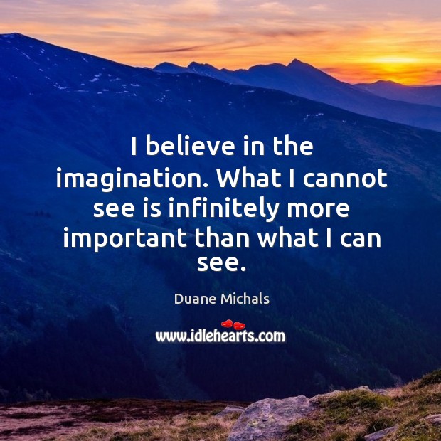 I believe in the imagination. What I cannot see is infinitely more important than what I can see. Duane Michals Picture Quote