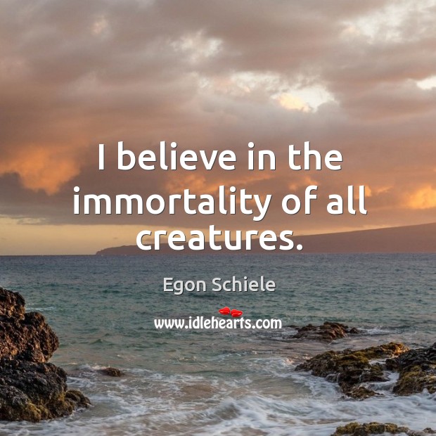 I believe in the immortality of all creatures. Egon Schiele Picture Quote