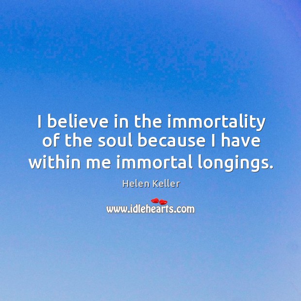 I believe in the immortality of the soul because I have within me immortal longings. Image