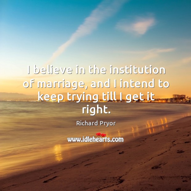 I believe in the institution of marriage, and I intend to keep trying till I get it right. Image