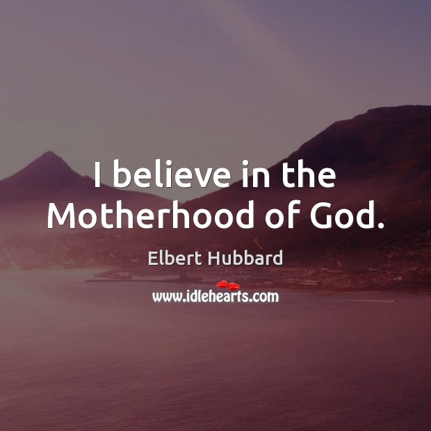 I believe in the Motherhood of God. Elbert Hubbard Picture Quote