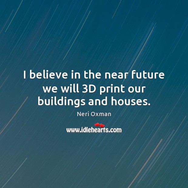 I believe in the near future we will 3D print our buildings and houses. Image