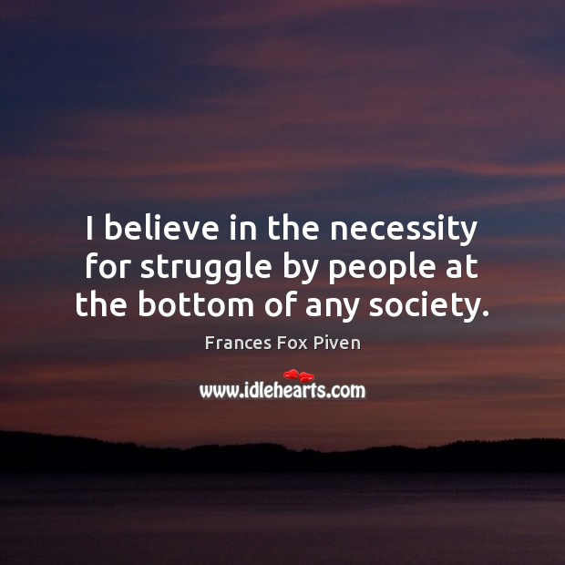 I believe in the necessity for struggle by people at the bottom of any society. Frances Fox Piven Picture Quote