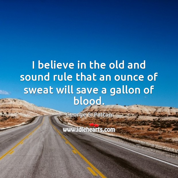 I believe in the old and sound rule that an ounce of sweat will save a gallon of blood. George S. Patton Picture Quote