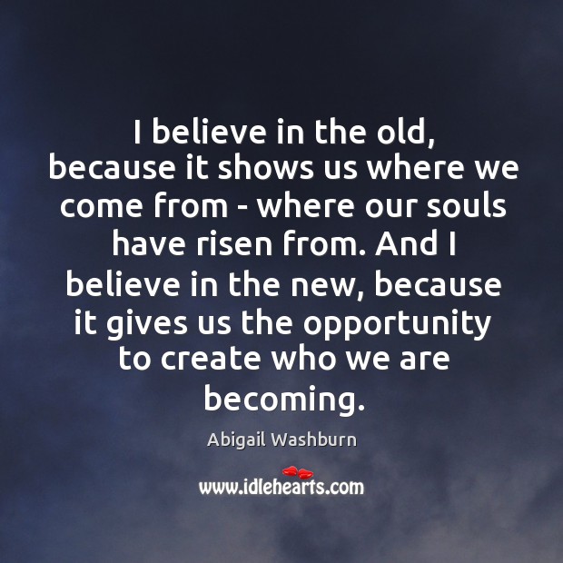 I believe in the old, because it shows us where we come Abigail Washburn Picture Quote