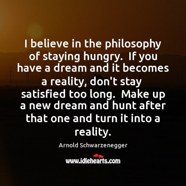 I believe in the philosophy of staying hungry.  If you have a Arnold Schwarzenegger Picture Quote