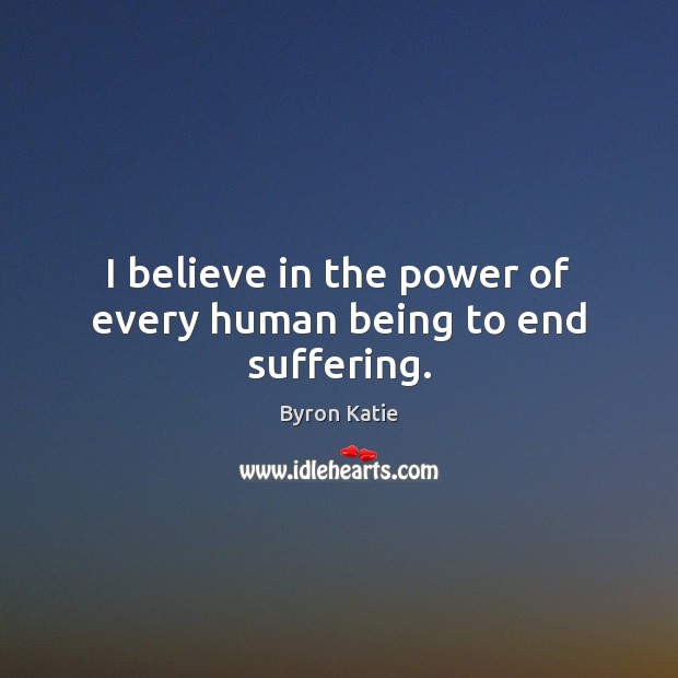 I believe in the power of every human being to end suffering. Byron Katie Picture Quote