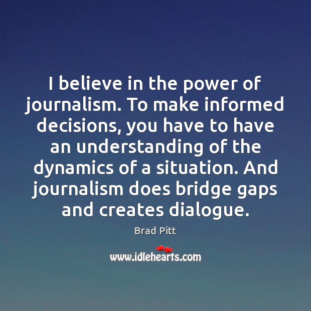 I believe in the power of journalism. To make informed decisions, you Brad Pitt Picture Quote