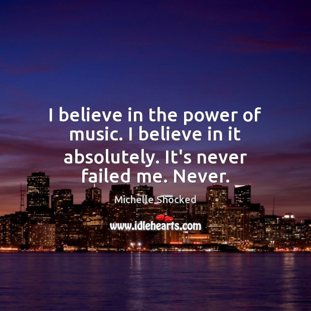 I believe in the power of music. I believe in it absolutely. It’s never failed me. Never. Michelle Shocked Picture Quote
