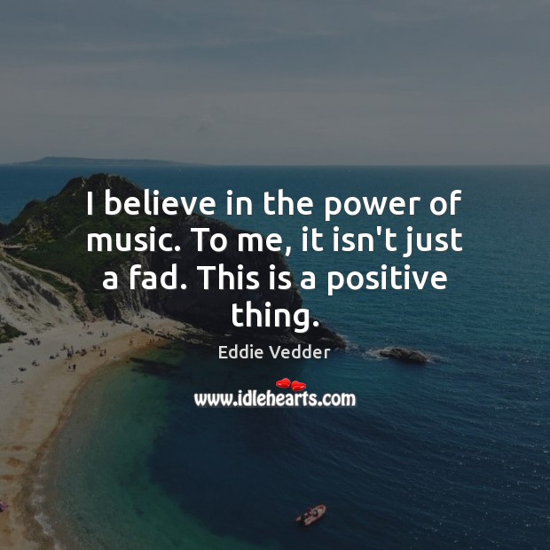 I believe in the power of music. To me, it isn’t just a fad. This is a positive thing. Eddie Vedder Picture Quote