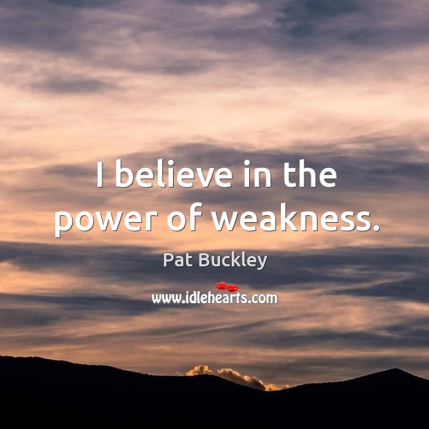 I believe in the power of weakness. Pat Buckley Picture Quote
