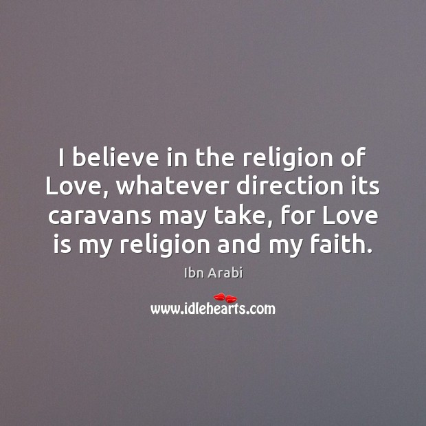 I believe in the religion of Love, whatever direction its caravans may Ibn Arabi Picture Quote