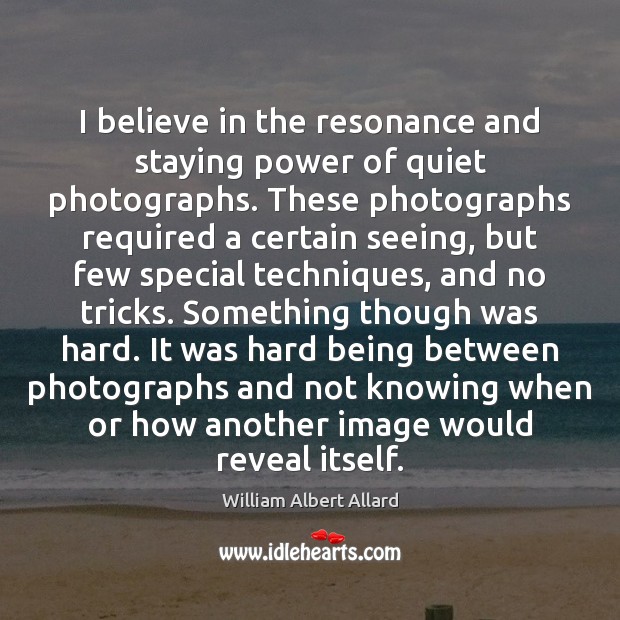 I believe in the resonance and staying power of quiet photographs. These William Albert Allard Picture Quote