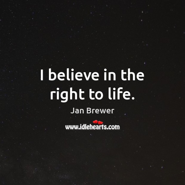 I believe in the right to life. Jan Brewer Picture Quote