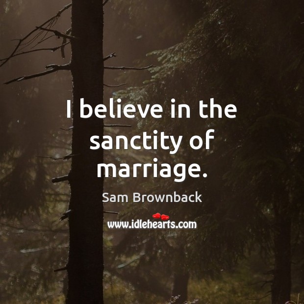 I believe in the sanctity of marriage. Sam Brownback Picture Quote