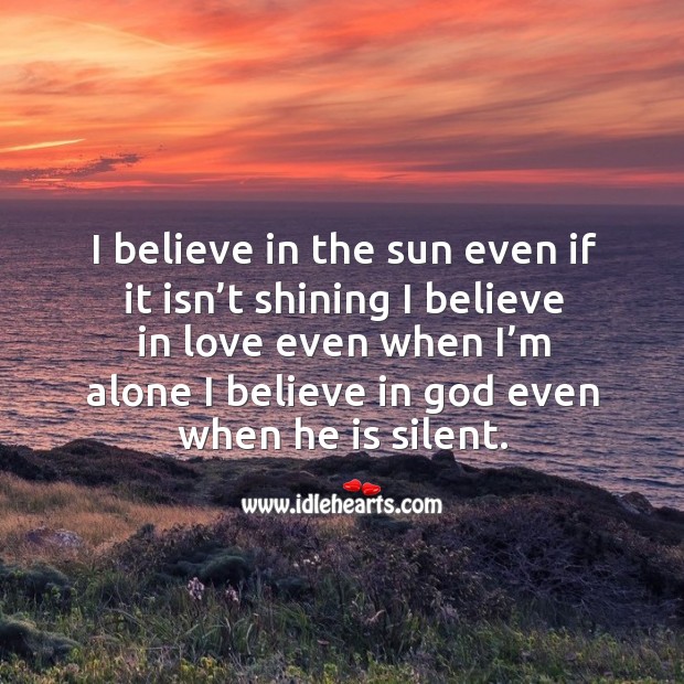 I believe in the sun even if it isn’t shining I believe in love even when I’m alone I believe in God even when he is silent. Believe in God Quotes Image