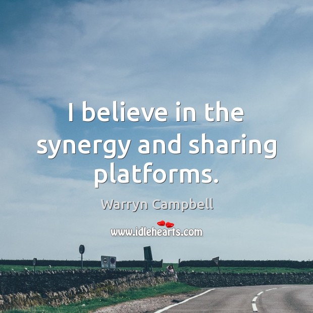 I believe in the synergy and sharing platforms. Warryn Campbell Picture Quote