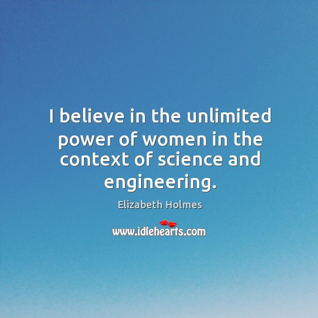 I believe in the unlimited power of women in the context of science and engineering. Elizabeth Holmes Picture Quote