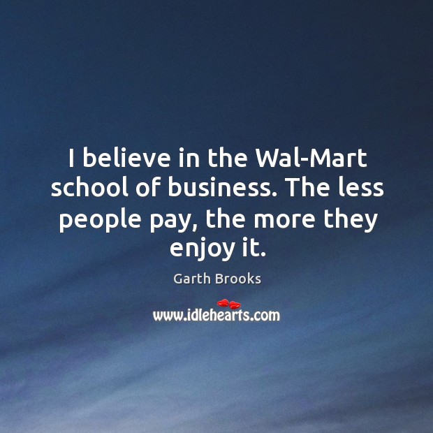 I believe in the wal-mart school of business. The less people pay, the more they enjoy it. Garth Brooks Picture Quote