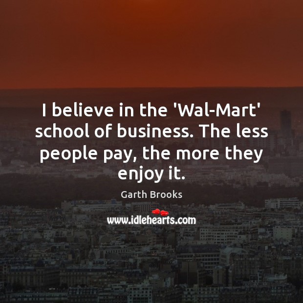 I believe in the ‘Wal-Mart’ school of business. The less people pay, Garth Brooks Picture Quote