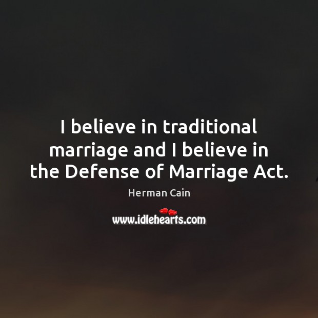 I believe in traditional marriage and I believe in the Defense of Marriage Act. Herman Cain Picture Quote