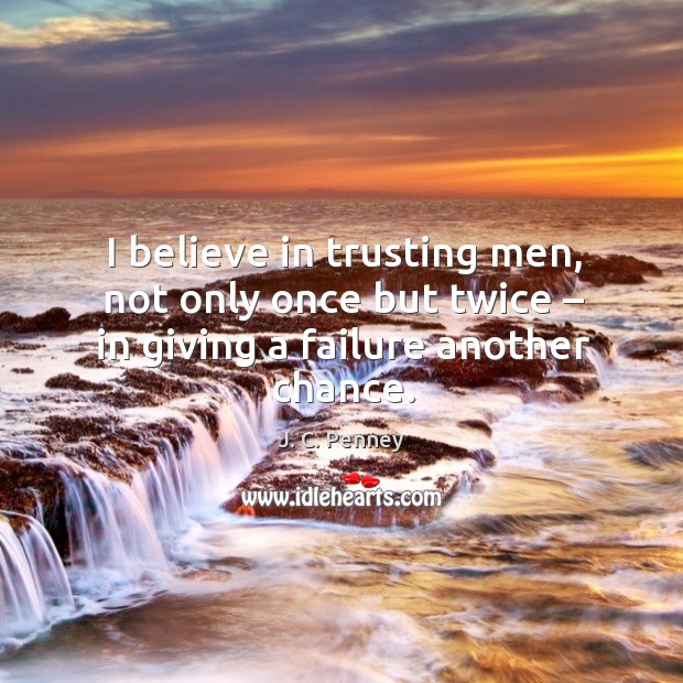 I believe in trusting men, not only once but twice – in giving a failure another chance. Image