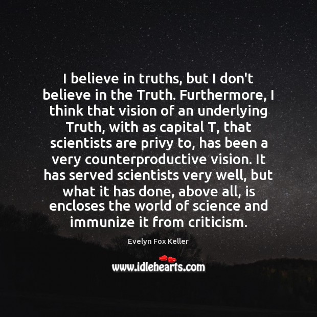I believe in truths, but I don’t believe in the Truth. Furthermore, Evelyn Fox Keller Picture Quote