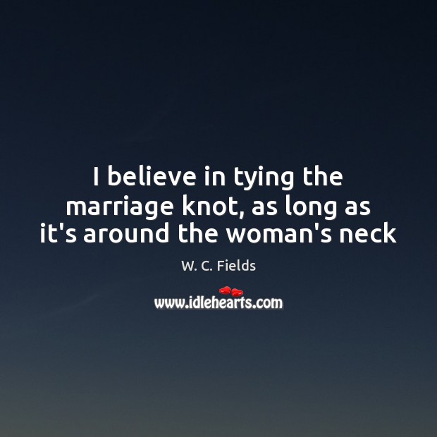 I believe in tying the marriage knot, as long as it’s around the woman’s neck W. C. Fields Picture Quote