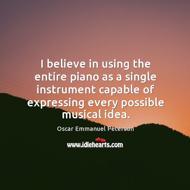 I believe in using the entire piano as a single instrument capable of expressing every possible musical idea. Oscar Emmanuel Peterson Picture Quote