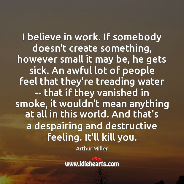 I believe in work. If somebody doesn’t create something, however small it Arthur Miller Picture Quote