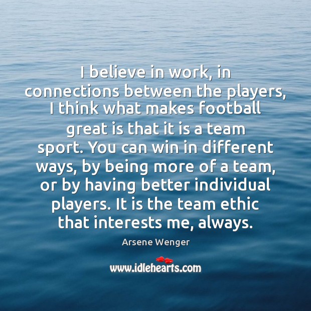 I believe in work, in connections between the players, I think what Arsene Wenger Picture Quote