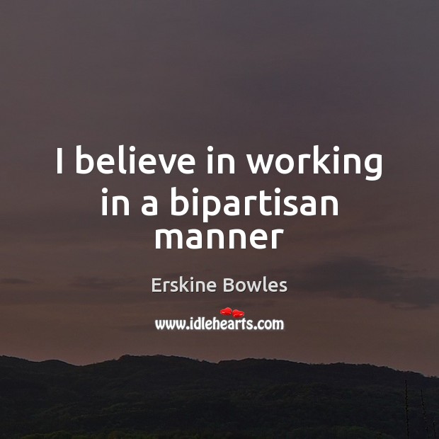 I believe in working in a bipartisan manner Erskine Bowles Picture Quote
