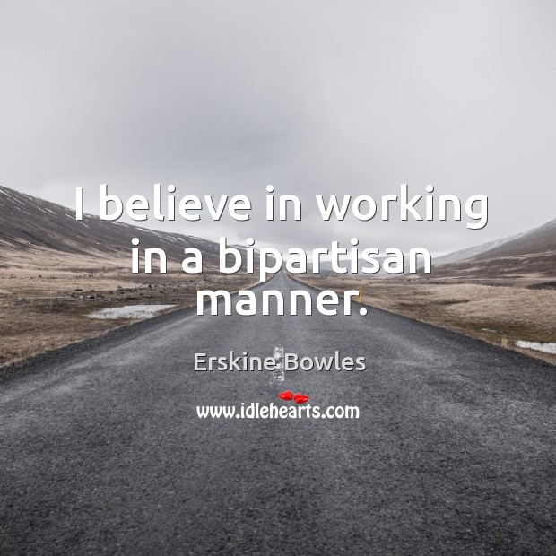 I believe in working in a bipartisan manner. Erskine Bowles Picture Quote