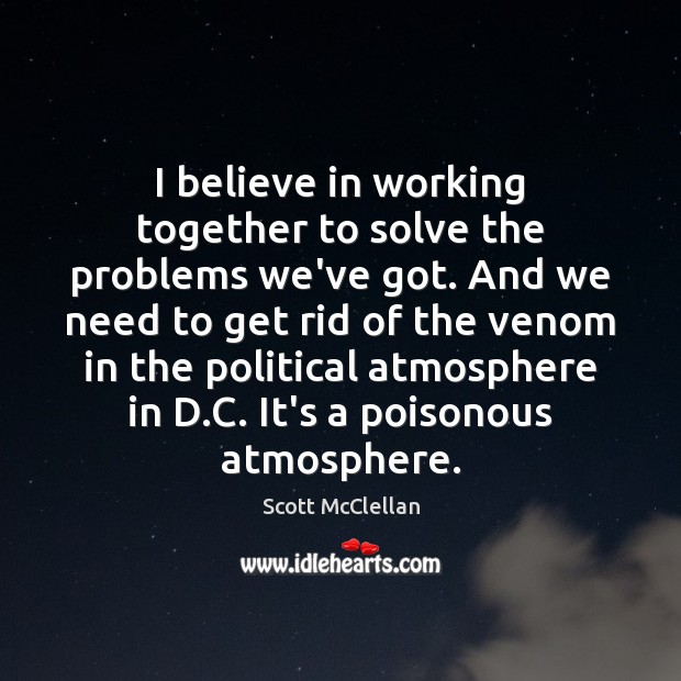 I believe in working together to solve the problems we’ve got. And Scott McClellan Picture Quote