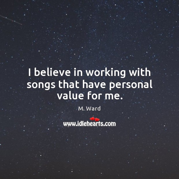 I believe in working with songs that have personal value for me. M. Ward Picture Quote