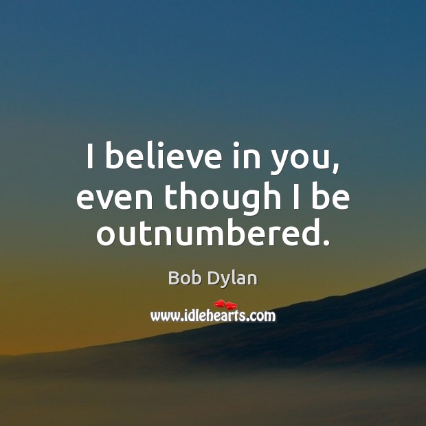 I believe in you, even though I be outnumbered. Bob Dylan Picture Quote