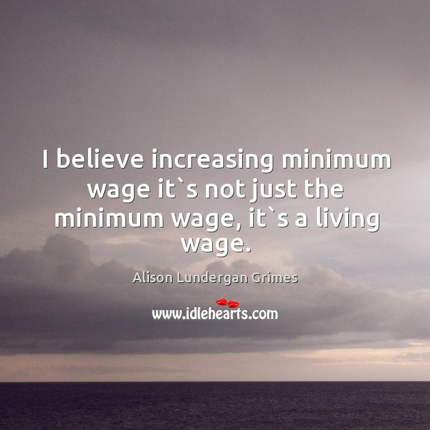 I believe increasing minimum wage it`s not just the minimum wage, it`s a living wage. Alison Lundergan Grimes Picture Quote