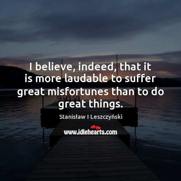 I believe, indeed, that it is more laudable to suffer great misfortunes Image
