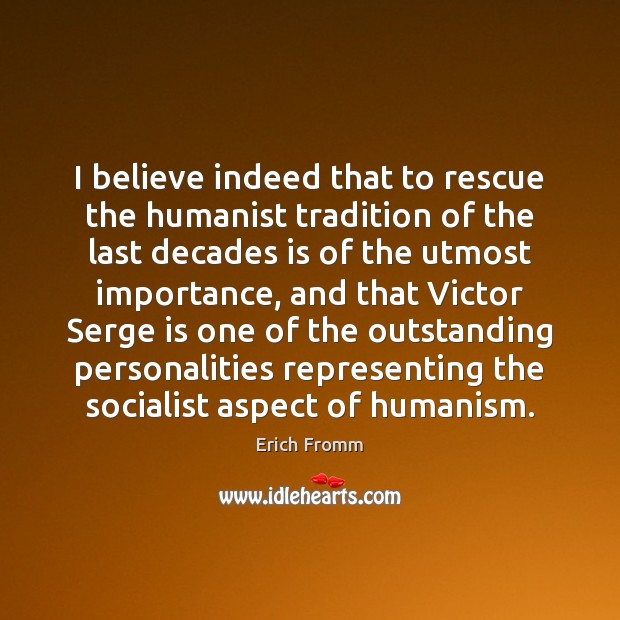 I believe indeed that to rescue the humanist tradition of the last Erich Fromm Picture Quote