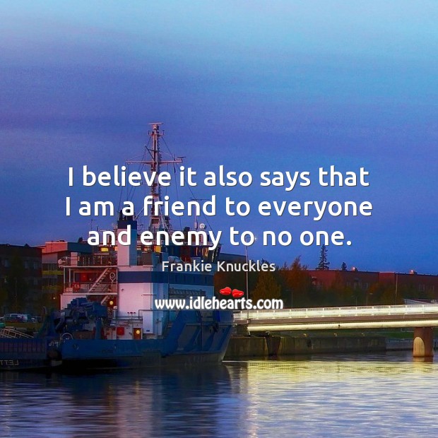 I believe it also says that I am a friend to everyone and enemy to no one. Frankie Knuckles Picture Quote