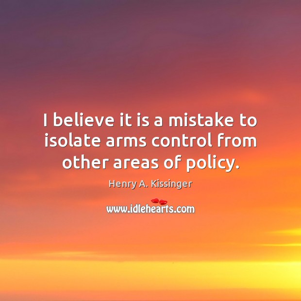 I believe it is a mistake to isolate arms control from other areas of policy. Henry A. Kissinger Picture Quote