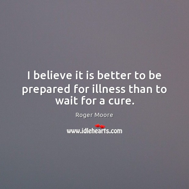 I believe it is better to be prepared for illness than to wait for a cure. Roger Moore Picture Quote